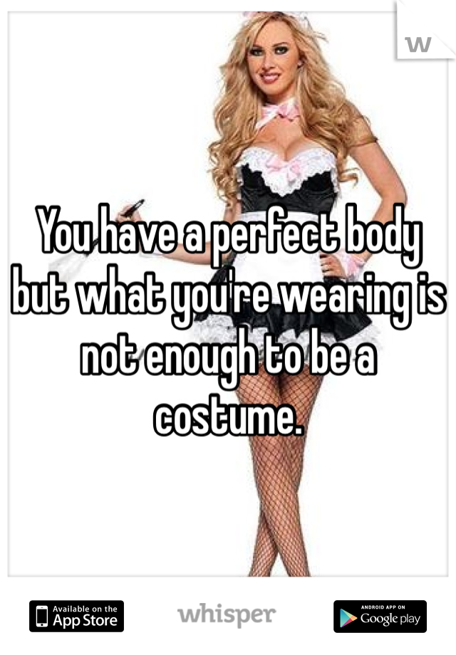 You have a perfect body but what you're wearing is not enough to be a costume.