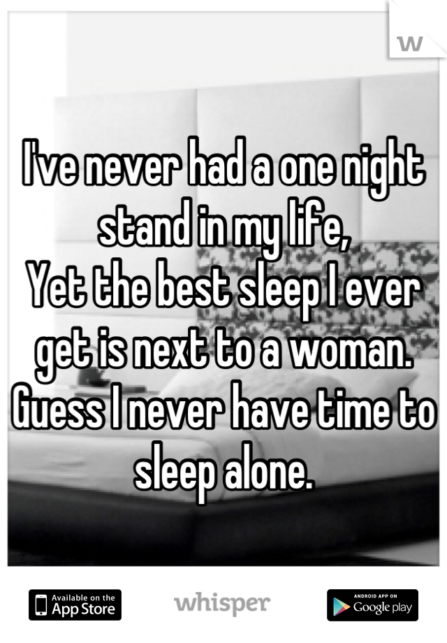 I've never had a one night stand in my life,
Yet the best sleep I ever get is next to a woman.
Guess I never have time to sleep alone.