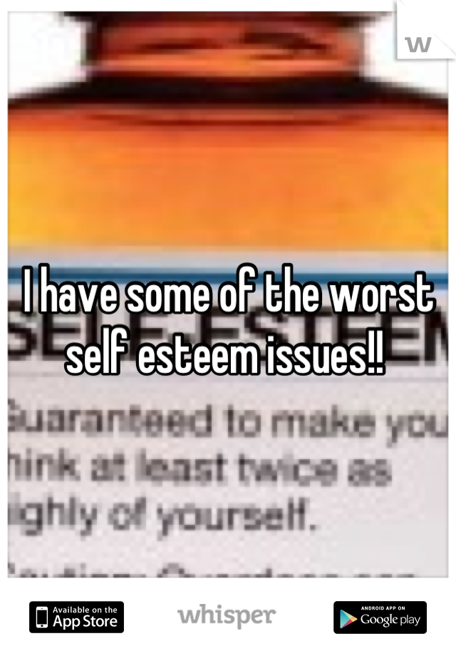 I have some of the worst self esteem issues!! 