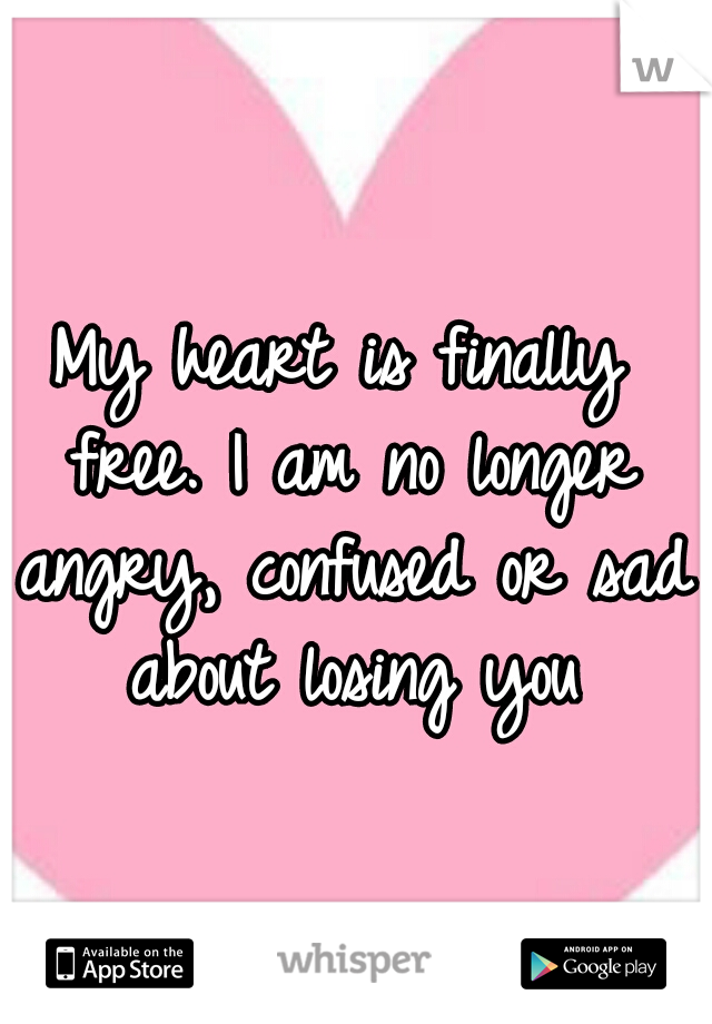 My heart is finally free. I am no longer angry, confused or sad about losing you