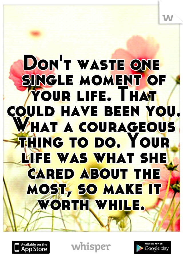 Don't waste one single moment of your life. That could have been you. What a courageous thing to do. Your life was what she cared about the most, so make it worth while. 