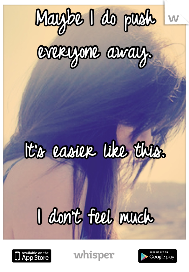 Maybe I do push everyone away.


It's easier like this.

I don't feel much anymore.