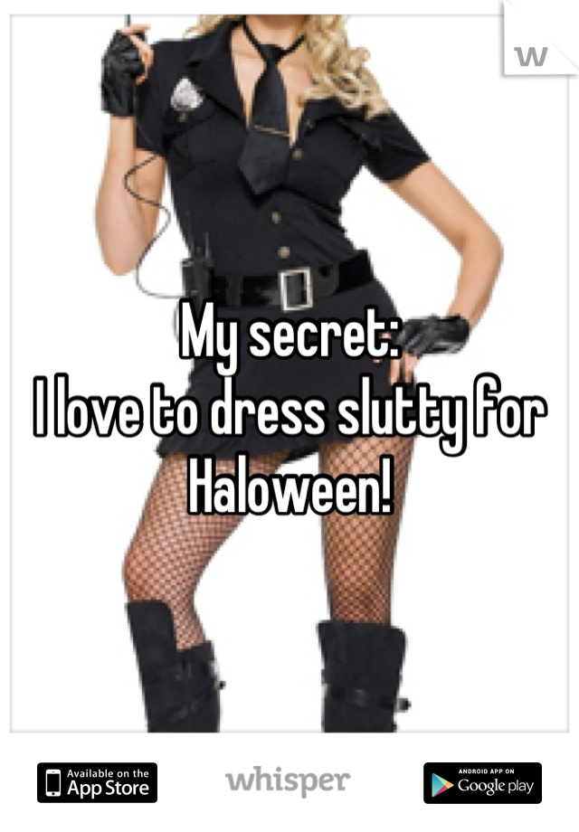 My secret:
I love to dress slutty for Haloween!