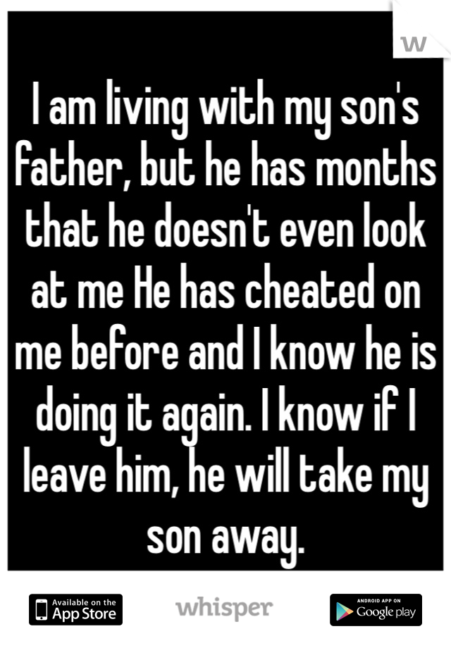 I am living with my son's father, but he has months that he doesn't even look at me He has cheated on me before and I know he is doing it again. I know if I leave him, he will take my son away.