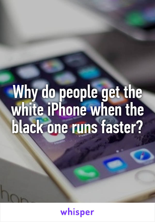 Why do people get the white iPhone when the black one runs faster?