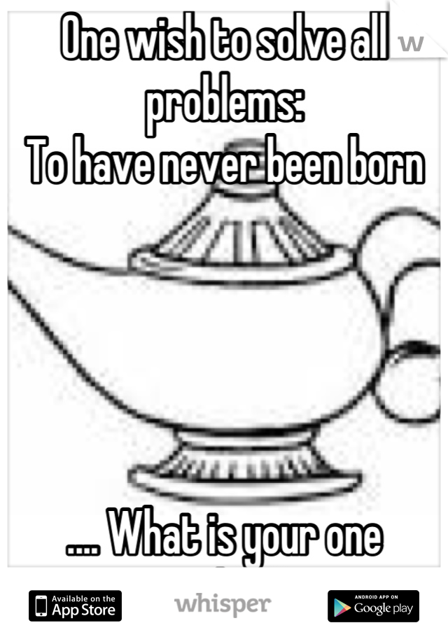 One wish to solve all problems:
To have never been born





.... What is your one wish???