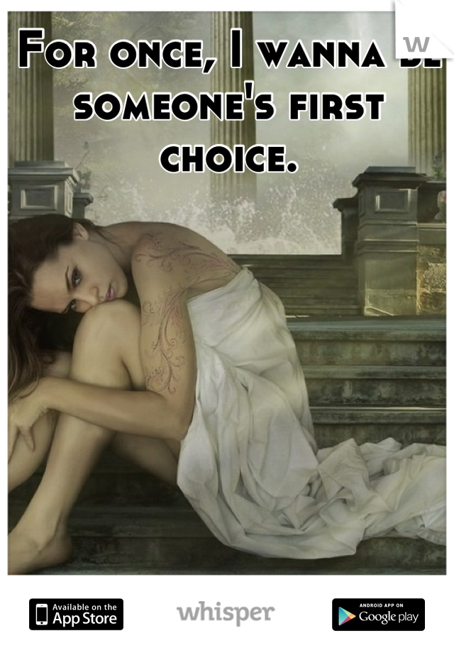 For once, I wanna be someone's first choice.