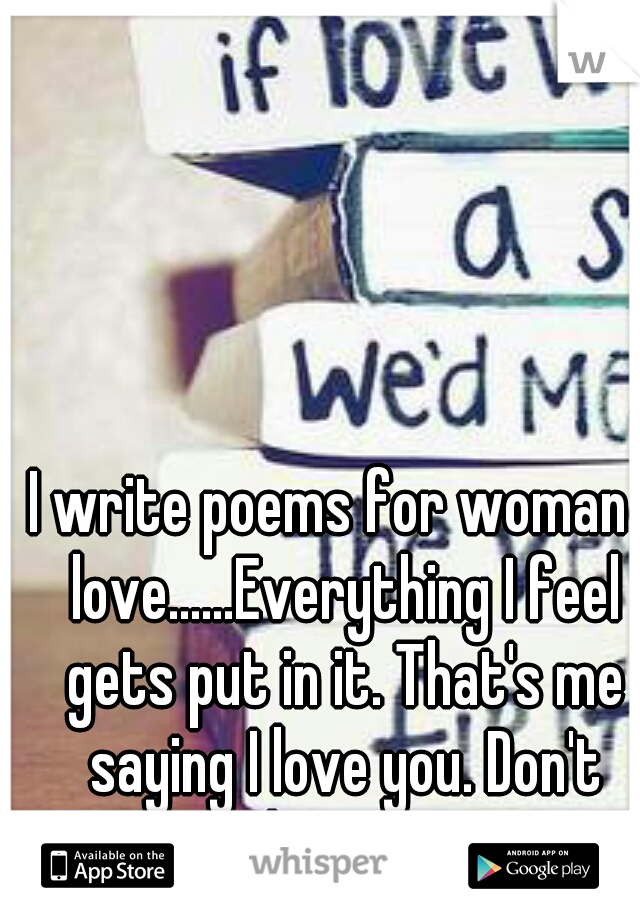 I write poems for woman I love......Everything I feel gets put in it. That's me saying I love you. Don't break my heart.