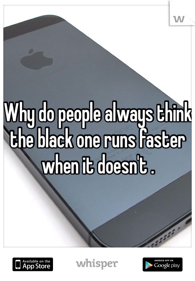 Why do people always think the black one runs faster when it doesn't . 