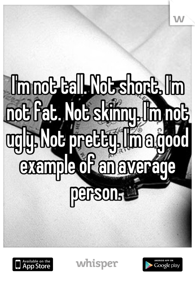 I'm not tall. Not short. I'm not fat. Not skinny. I'm not ugly. Not pretty. I'm a good example of an average person. 