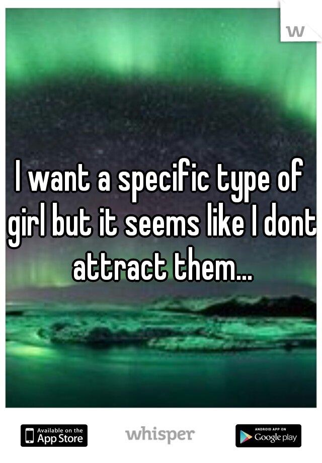 I want a specific type of girl but it seems like I dont attract them...