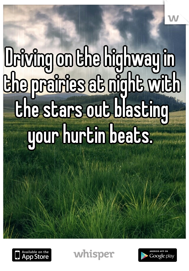 Driving on the highway in the prairies at night with the stars out blasting your hurtin beats. 