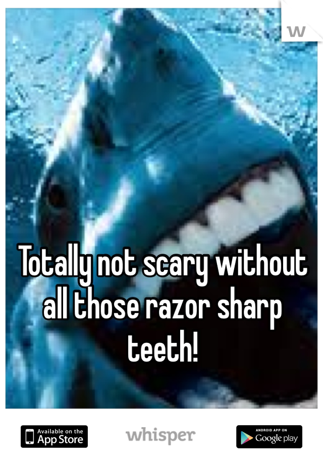 Totally not scary without all those razor sharp teeth! 