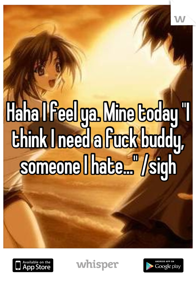 Haha I feel ya. Mine today "I think I need a fuck buddy, someone I hate..." /sigh