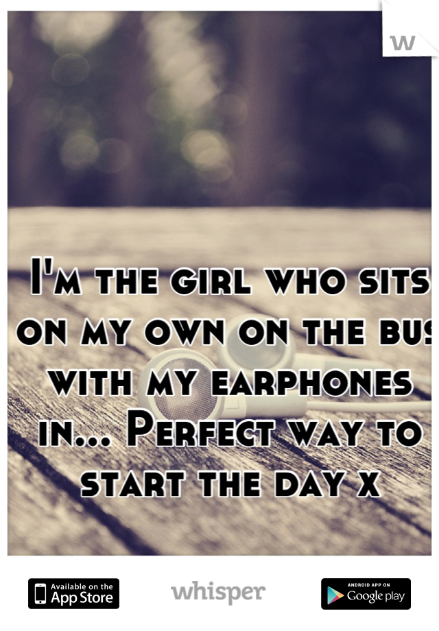 I'm the girl who sits on my own on the bus with my earphones in... Perfect way to start the day x