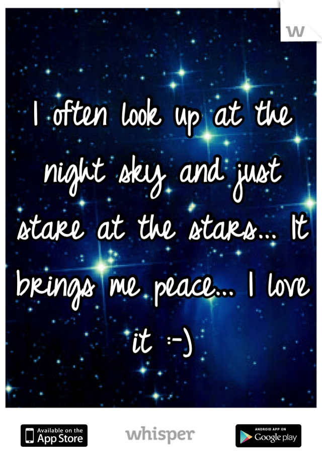 I often look up at the night sky and just stare at the stars... It brings me peace... I love it :-)