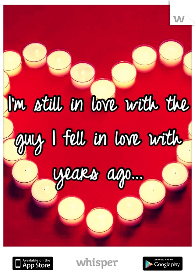 I'm still in love with the guy I fell in love with years ago...