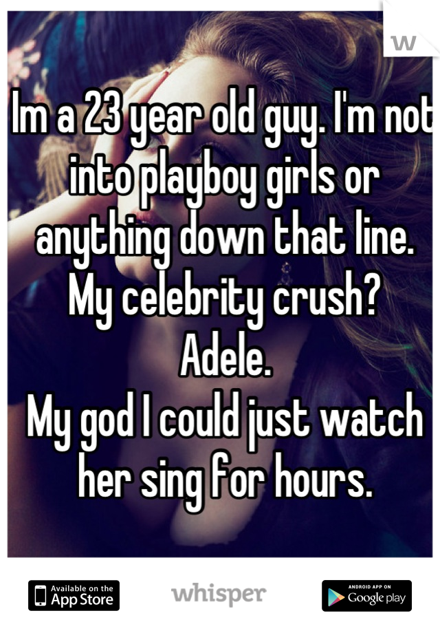 Im a 23 year old guy. I'm not into playboy girls or anything down that line.
My celebrity crush?
Adele.
My god I could just watch her sing for hours.

Wish she would marry me...