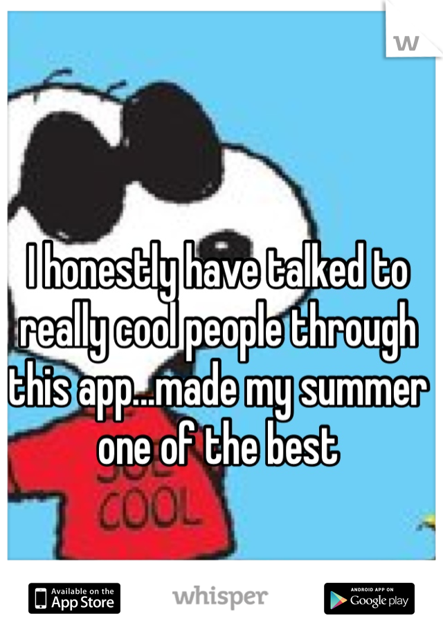 I honestly have talked to really cool people through this app...made my summer one of the best 