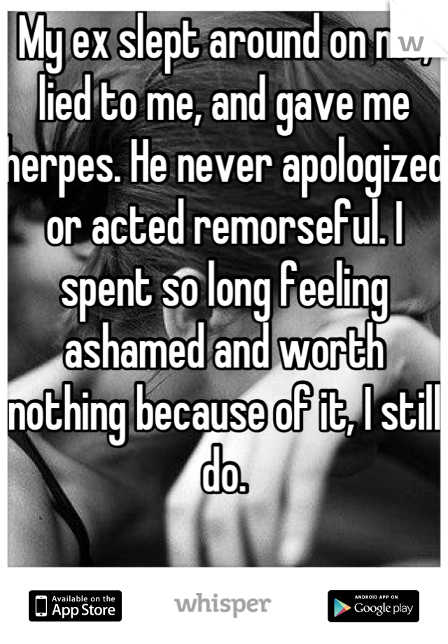 My ex slept around on me, lied to me, and gave me herpes. He never apologized or acted remorseful. I spent so long feeling ashamed and worth nothing because of it, I still do. 

I didn't want this. :/