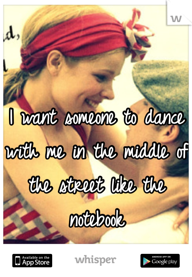 I want someone to dance with me in the middle of the street like the notebook