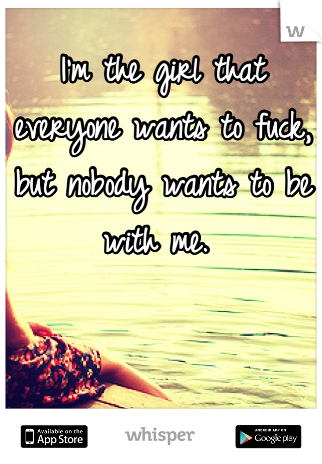 I'm the girl that everyone wants to fuck, but nobody wants to be with me. 