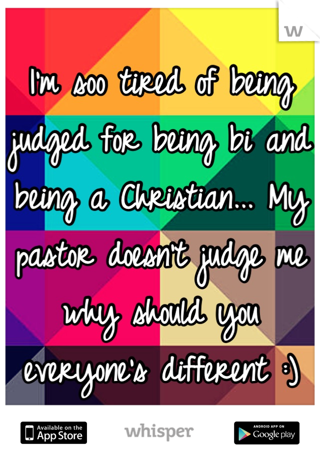 I'm soo tired of being judged for being bi and being a Christian... My pastor doesn't judge me why should you everyone's different :)