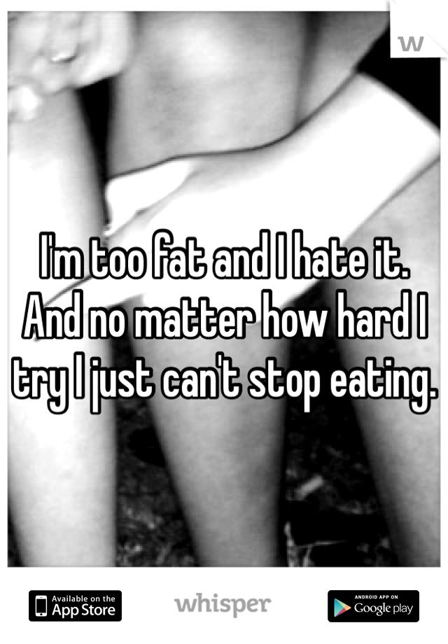 I'm too fat and I hate it.
And no matter how hard I try I just can't stop eating.