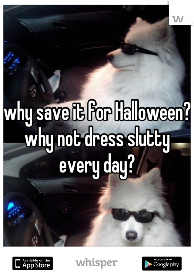 why save it for Halloween? why not dress slutty every day?