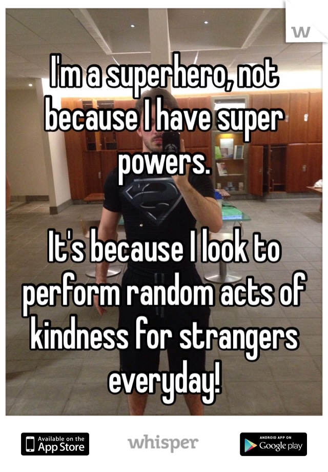 I'm a superhero, not because I have super powers.

It's because I look to perform random acts of kindness for strangers everyday! 