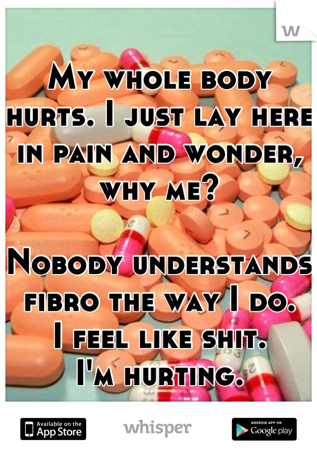 My whole body hurts. I just lay here in pain and wonder, why me?

Nobody understands fibro the way I do. 
I feel like shit.
I'm hurting.