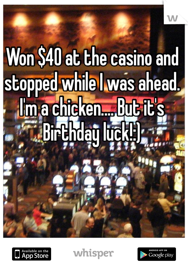 Won $40 at the casino and stopped while I was ahead. I'm a chicken.... But it's Birthday luck!:)