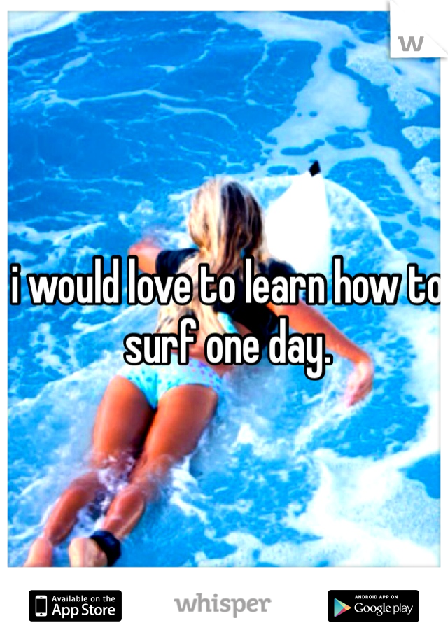 i would love to learn how to surf one day.