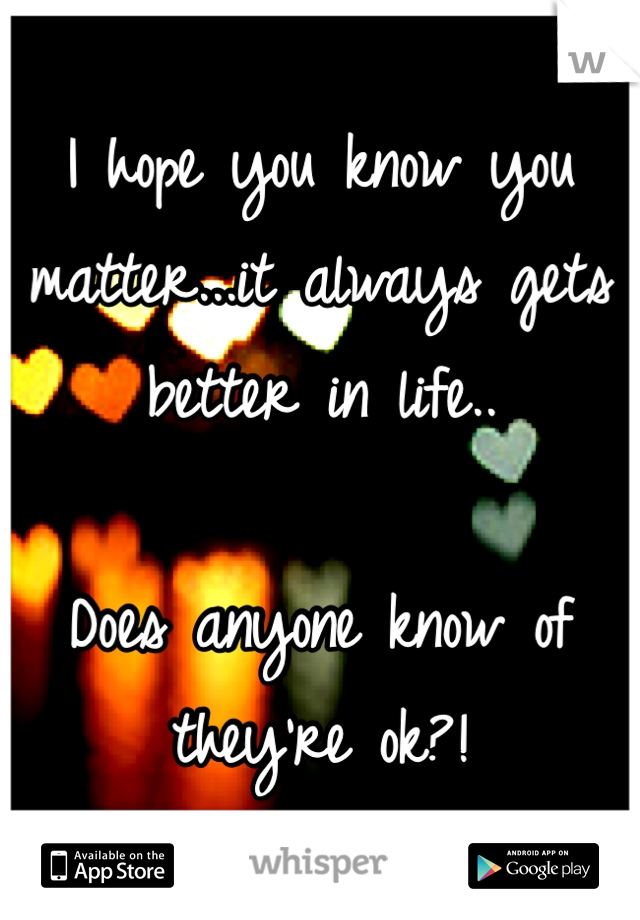 I hope you know you matter...it always gets better in life..

Does anyone know of they're ok?! 