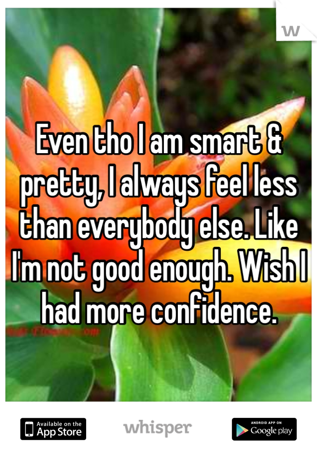 Even tho I am smart & pretty, I always feel less than everybody else. Like I'm not good enough. Wish I had more confidence. 