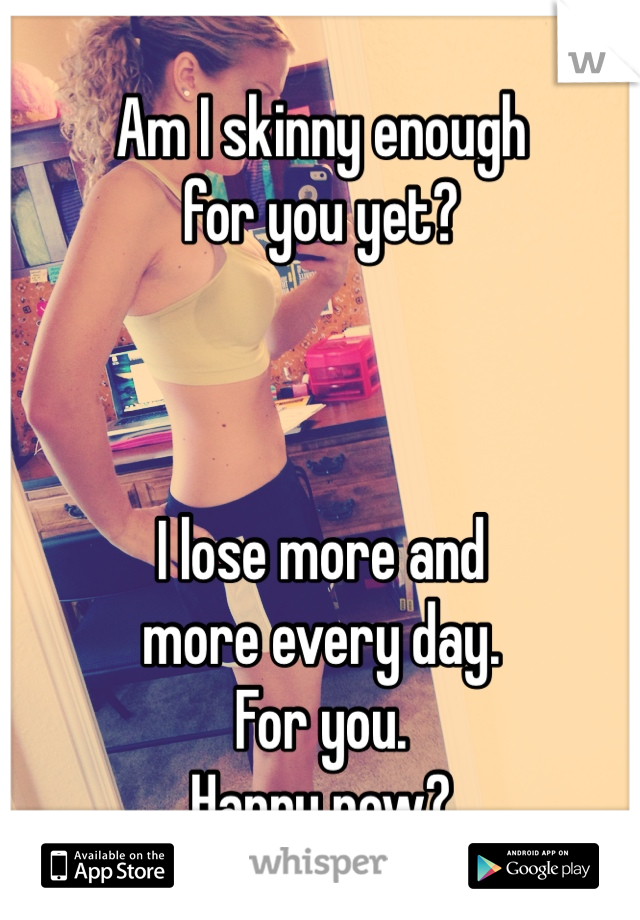 Am I skinny enough 
for you yet?



I lose more and 
more every day. 
For you. 
Happy now?