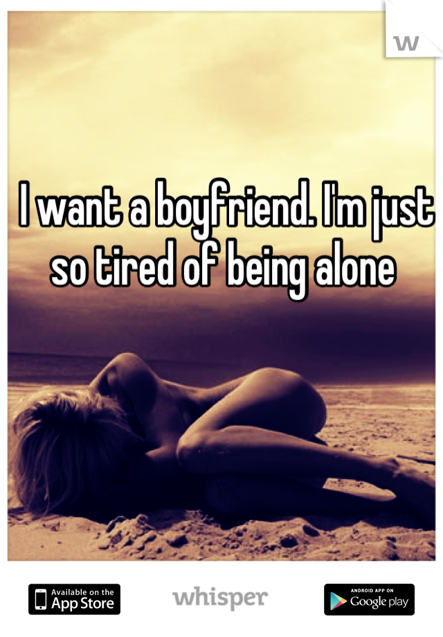 I want a boyfriend. I'm just so tired of being alone 