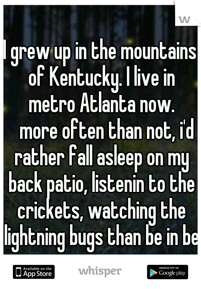 I grew up in the mountains of Kentucky. I live in metro Atlanta now. 
more often than not, i'd rather fall asleep on my back patio, listenin to the crickets, watching the lightning bugs than be in bed