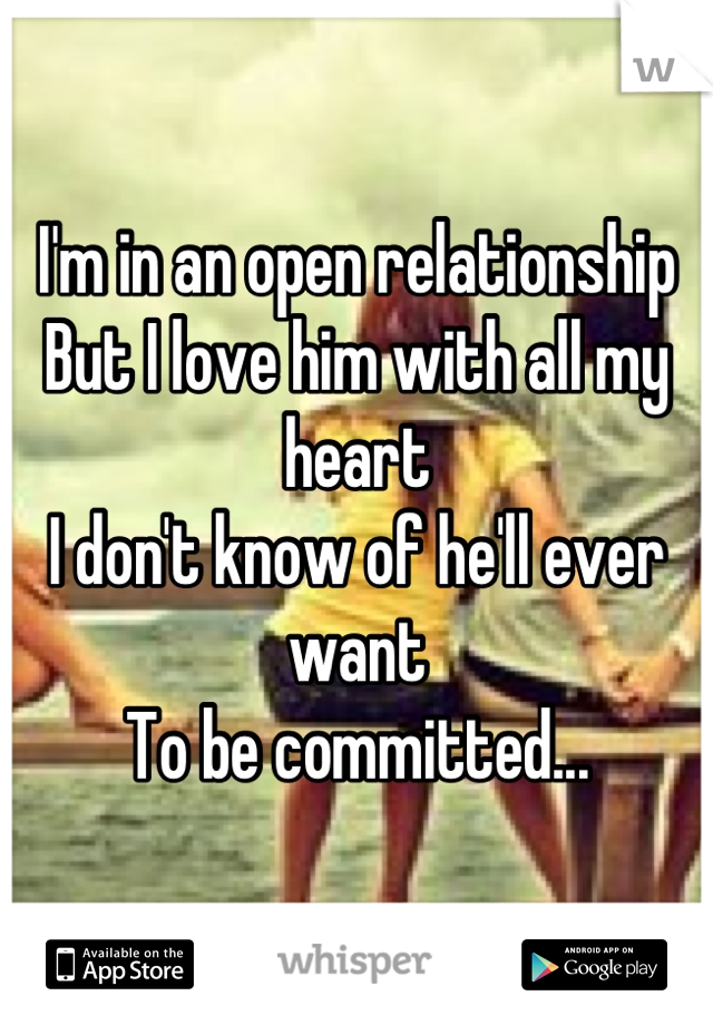 I'm in an open relationship
But I love him with all my heart
I don't know of he'll ever want 
To be committed...