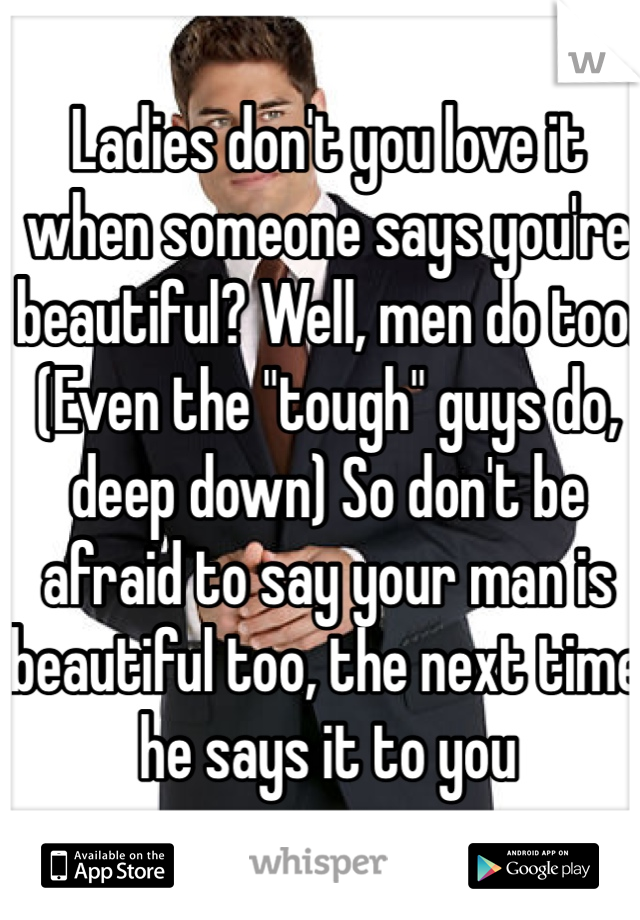 Ladies don't you love it when someone says you're beautiful? Well, men do too. (Even the "tough" guys do, deep down) So don't be afraid to say your man is beautiful too, the next time he says it to you