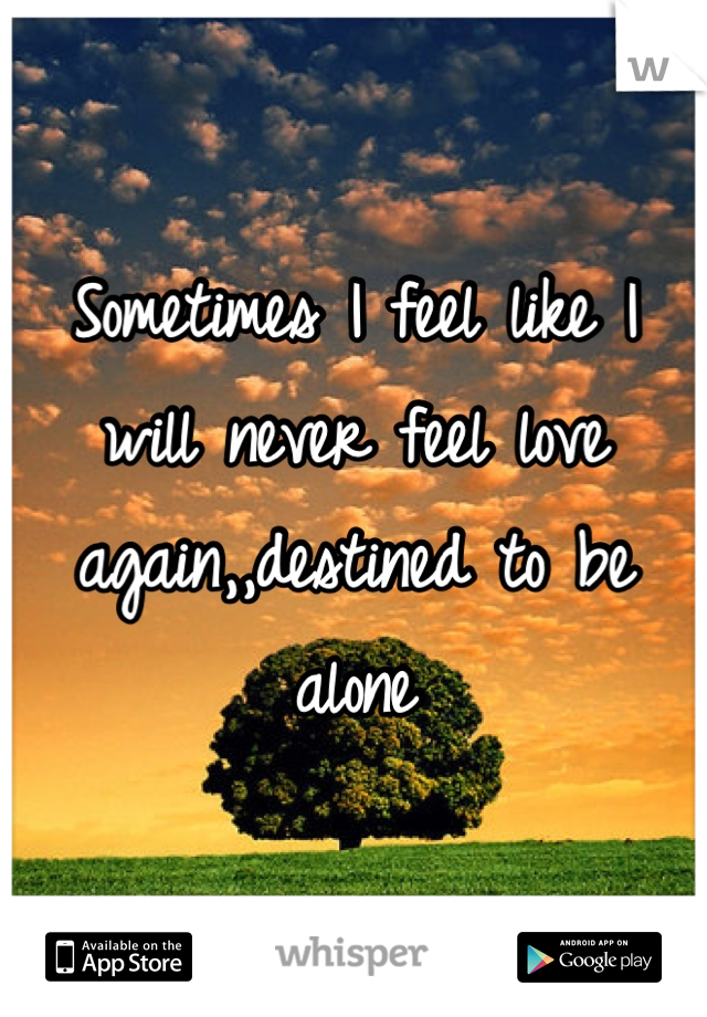 Sometimes I feel like I will never feel love again,,destined to be alone