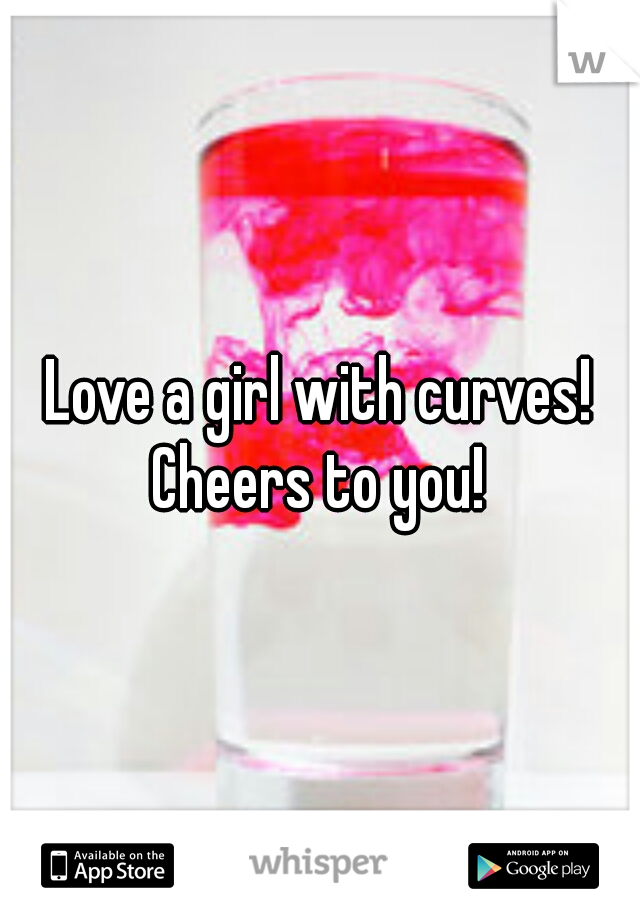 Love a girl with curves! Cheers to you! 