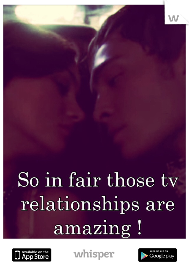 So in fair those tv relationships are amazing !