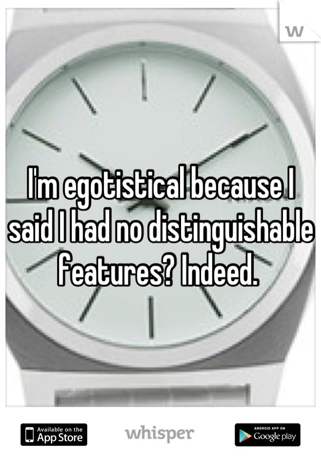 I'm egotistical because I said I had no distinguishable features? Indeed. 