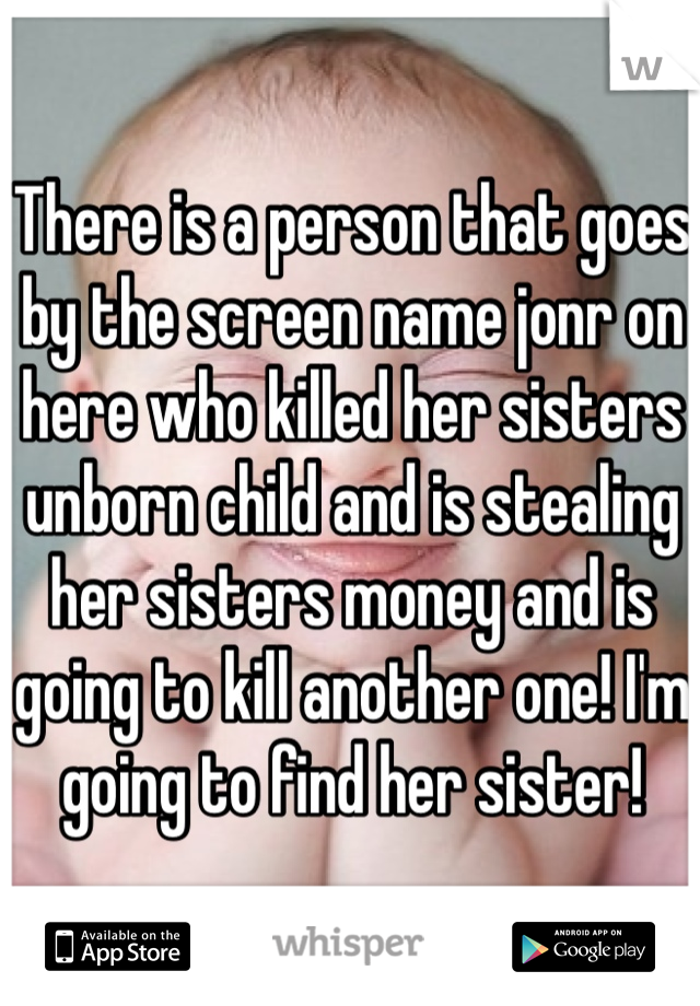 There is a person that goes by the screen name jonr on here who killed her sisters unborn child and is stealing her sisters money and is going to kill another one! I'm going to find her sister! 