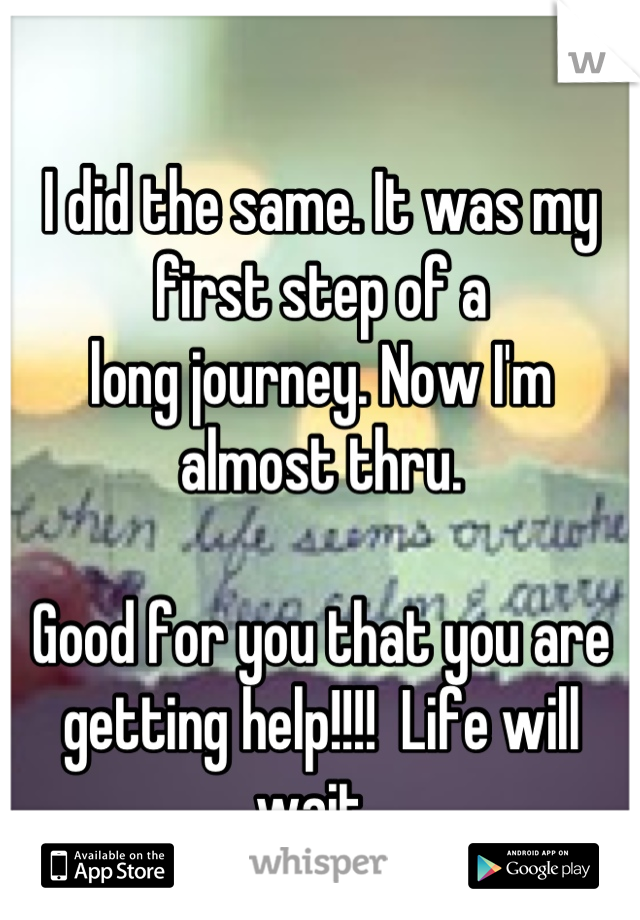 I did the same. It was my first step of a 
long journey. Now I'm almost thru. 

Good for you that you are getting help!!!!  Life will wait. 