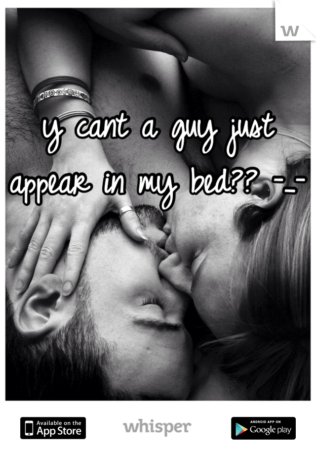 y cant a guy just appear in my bed?? -_-