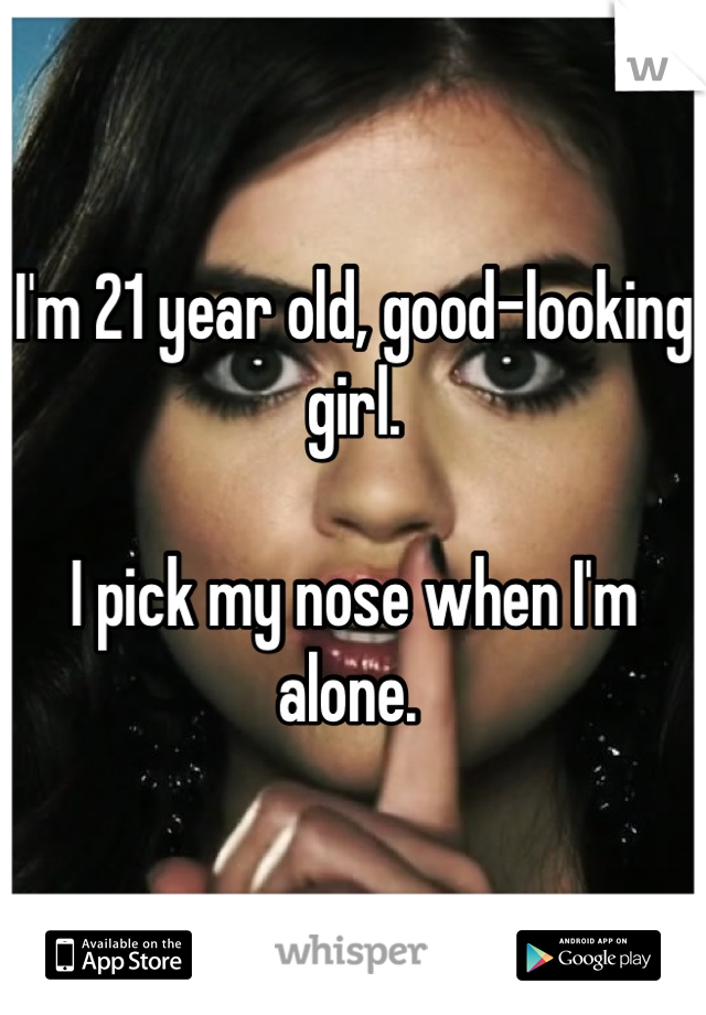 I'm 21 year old, good-looking girl. 

I pick my nose when I'm alone. 