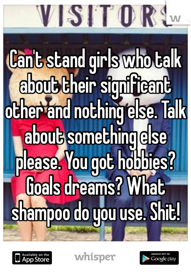 Can't stand girls who talk about their significant other and nothing else. Talk about something else please. You got hobbies? Goals dreams? What shampoo do you use. Shit! 