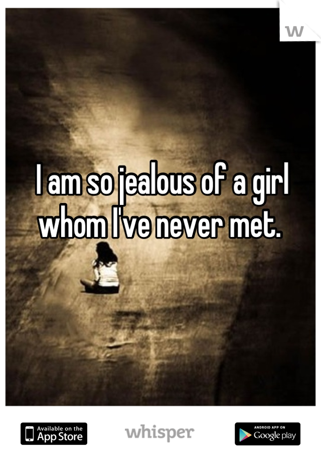 I am so jealous of a girl whom I've never met. 